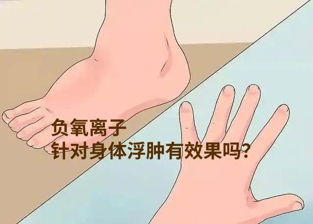 身体浮肿很是懊恼，“负氧离子” 对浮肿又有什么作用呢？