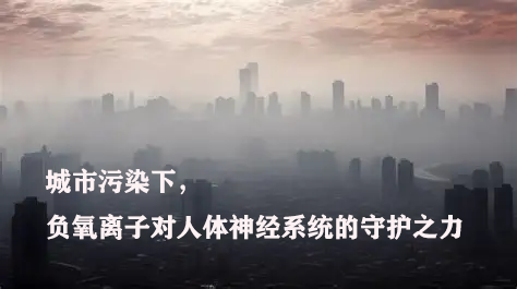 城市污染下，负氧离子对人体神经系统的守护之力