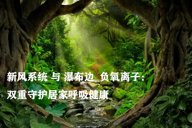 新风系统 与 瀑布边_负氧离子：双重守护居家呼吸健康